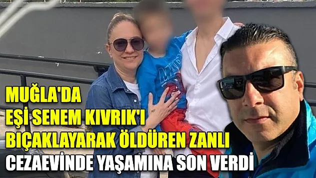 Muğla'da eşi Senem Kıvrık'ı bıçaklayarak öldüren zanlı cezaevinde yaşamına son verdi