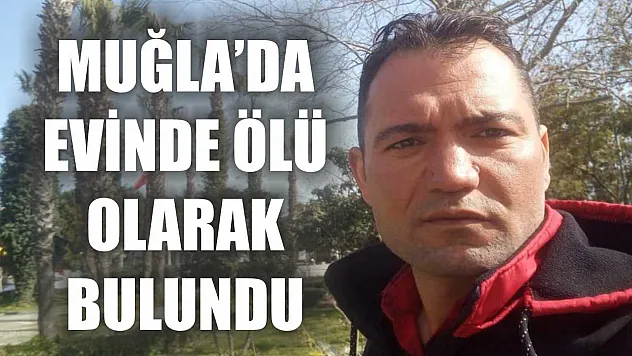 Muğla'da evinde ölü olarak bulundu