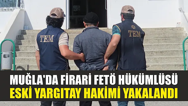 Muğla'da firari FETÖ hükümlüsü eski Yargıtay hakimi yakalandı