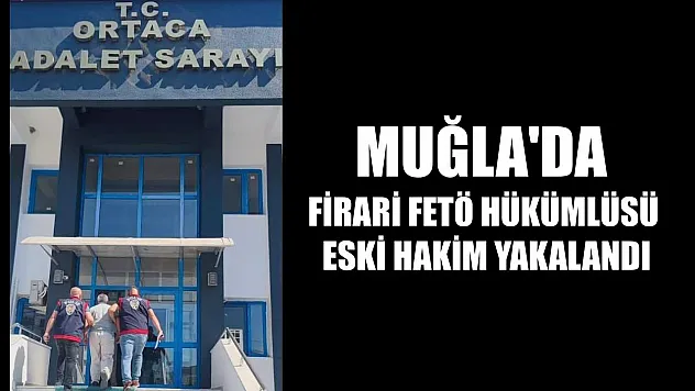 Muğla'da firari FETÖ hükümlüsü eski hakim yakalandı