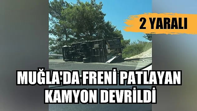 Muğla'da freni patlayan kamyon devrildi: 2 yaralı