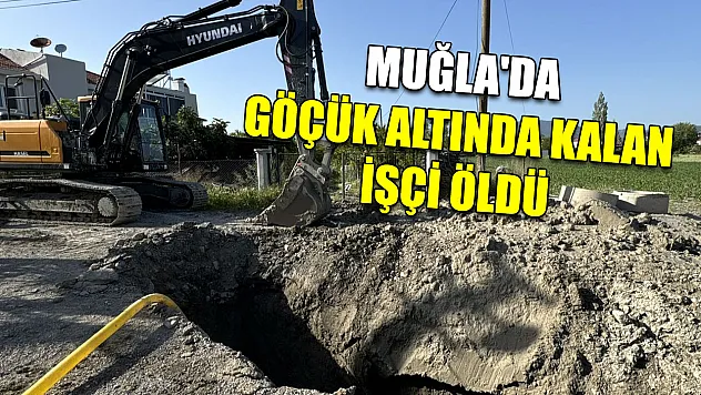 Muğla'da göçük altında kalan işçi öldü