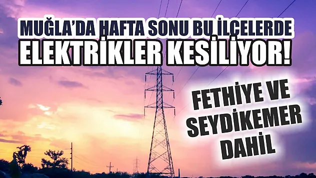 Muğla'da hafta sonu bu ilçelerde elektrikler kesiliyor! Fethiye ve Seydikemer dahil