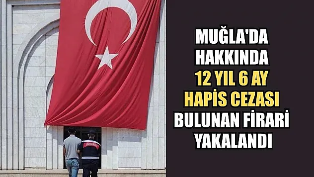 Muğla'da hakkında 12 yıl 6 ay hapis cezası bulunan firari yakalandı