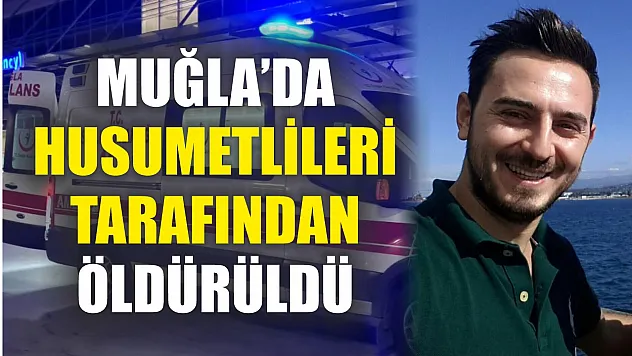 Muğla'da husumetlileri tarafından öldürüldü