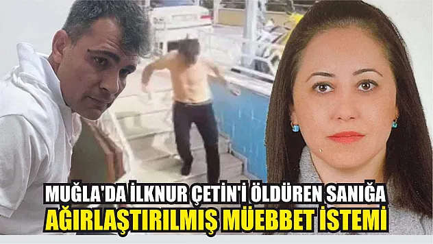 Muğla'da İlknur Çetin'i öldüren sanığa ağırlaştırılmış müebbet istemi
