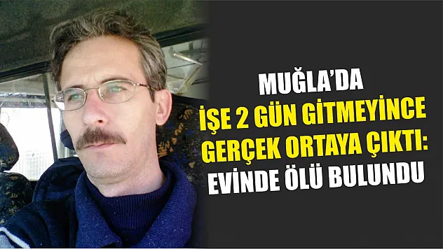 Muğla'da İşe 2 gün gitmeyince gerçek ortaya çıktı: Evinde ölü bulundu
