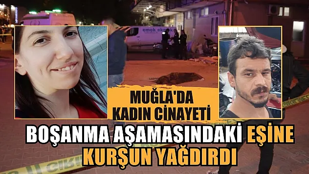 Muğla'da kadın cinayeti   Boşanma aşamasındaki eşine kurşun yağdırdı