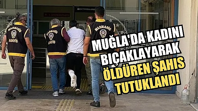 Muğla'da kadını bıçaklayarak öldüren şahıs tutuklandı