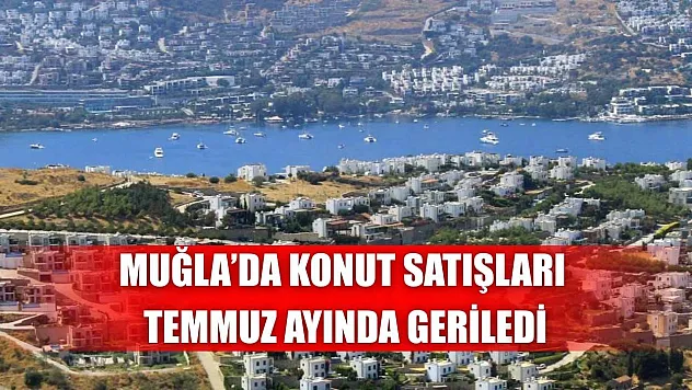 Muğla'da konut satışları Temmuz ayında geriledi