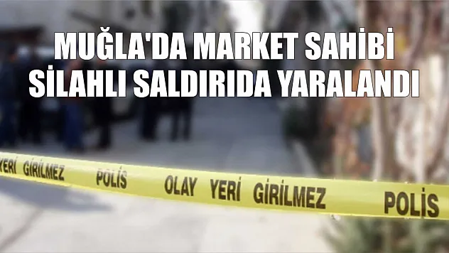 Muğla'da market sahibi silahlı saldırıda yaralandı