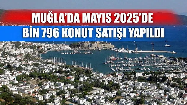 Muğla'da Mayıs 2025'de Bin 796 konut satışı yapıldı