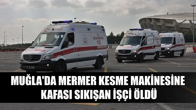 Muğla'da mermer kesme makinesine kafası sıkışan işçi öldü