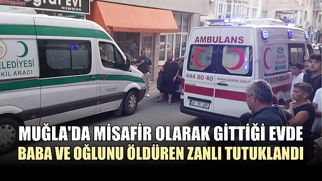 Muğla'da misafir olarak gittiği evde baba ve oğlunu öldüren zanlı tutuklandı