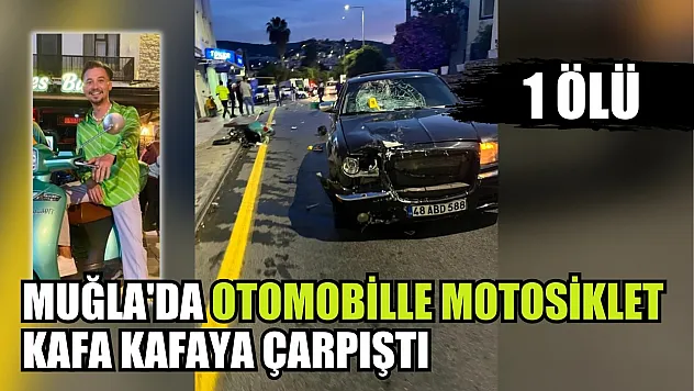 Muğla'da otomobille motosiklet kafa kafaya çarpıştı: 1 kişi hayatını kaybetti