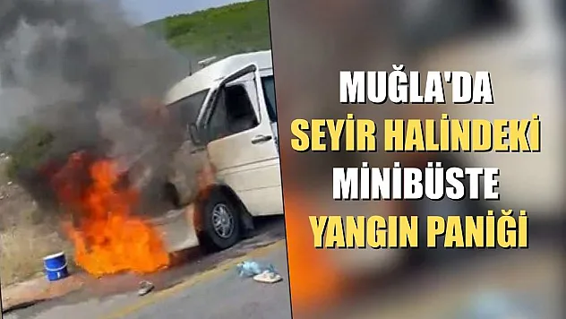 Muğla'da seyir halindeki minibüste yangın paniği