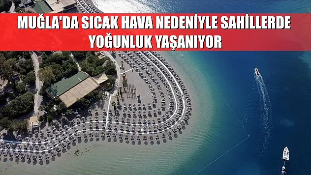 Muğla'da sıcak hava nedeniyle sahillerde yoğunluk yaşanıyor