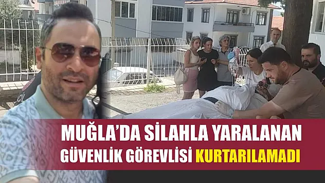 Muğla'da silahla yaralanan güvenlik görevlisi kurtarılamadı