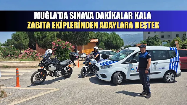 Muğla'da sınava dakikalar kala zabıta ekiplerinden adaylara destek