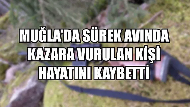 Muğla'da sürek avında kazara vurulan kişi hayatını kaybetti