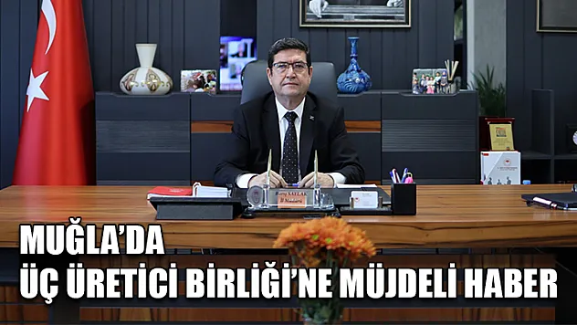 Muğla'da Üç Üretici Birliği'ne Müjdeli Haber