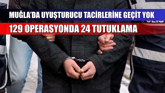 Muğla'da uyuşturucu tacirlerine geçit yok: 129 operasyonda 24 tutuklama