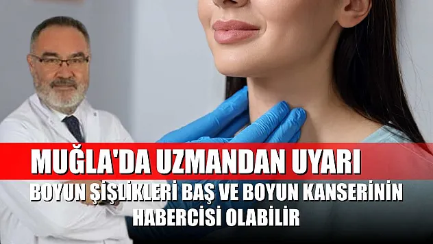 Muğla'da uzmandan uyarı: Boyun şişlikleri baş ve boyun kanserinin habercisi olabilir