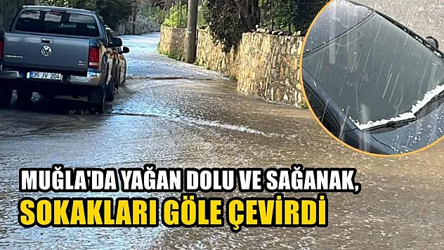 Muğla'da yağan dolu ve sağanak, sokakları göle çevirdi