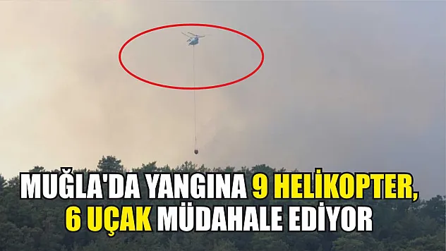 Muğla'da yangına 9 helikopter, 6 uçak müdahale ediyor