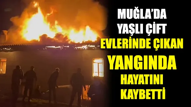 Muğla'da Yaşlı çift evlerinde çıkan yangında hayatını kaybetti