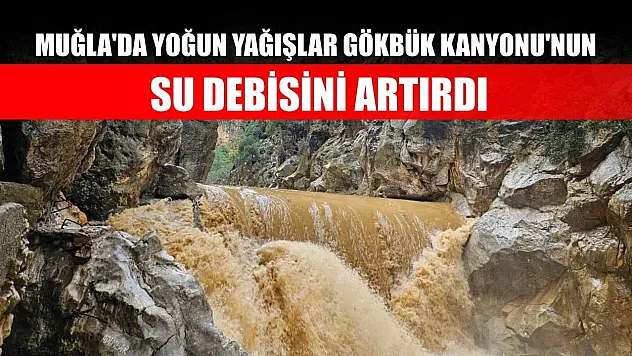 Muğla'da yoğun yağışlar Gökbük Kanyonu'nun su debisini artırdı