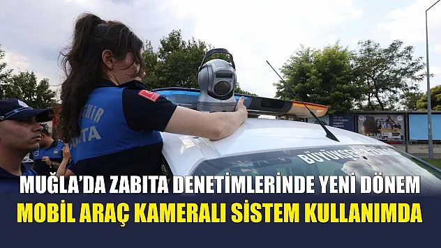 Muğla'da Zabıta Denetimlerinde Yeni Dönem: Mobil Araç Kameralı Sistem Kullanımda