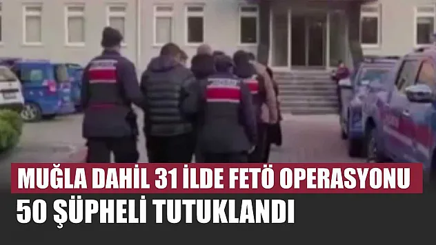 Muğla dahil 31 ilde FETÖ operasyonu: 50 şüpheli tutuklandı