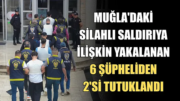 Muğla'daki silahlı saldırıya ilişkin yakalanan 6 şüpheliden 2'si tutuklandı