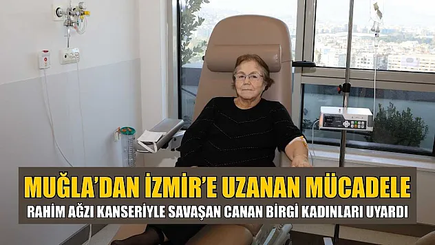 Muğla'dan İzmir'e Uzanan Mücadele: Rahim Ağzı Kanseriyle Savaşan Canan Birgi Kadınları Uyardı