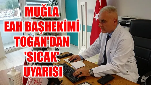 Muğla EAH Başhekimi Togan'dan 'Sıcak' uyarısı