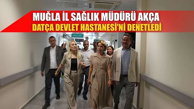 Muğla İl Sağlık Müdürü Akça, Datça Devlet Hastanesi'ni denetledi