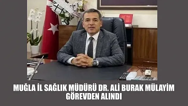 Muğla İl Sağlık Müdürü Dr. Ali Burak Mülayim Görevden Alındı