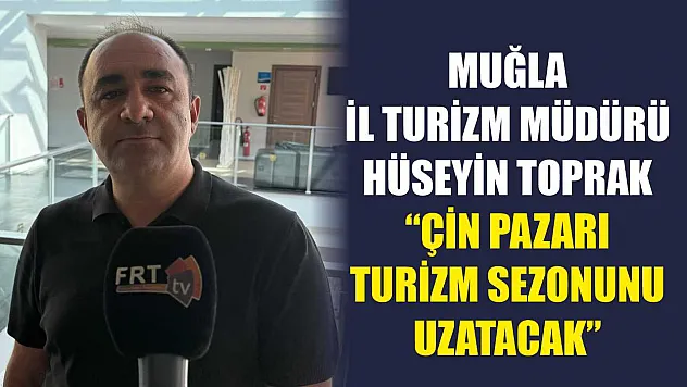 Muğla İl Turizm Müdürü Hüseyin Toprak: 'Çin Pazarı Turizm Sezonunu Uzatacak'