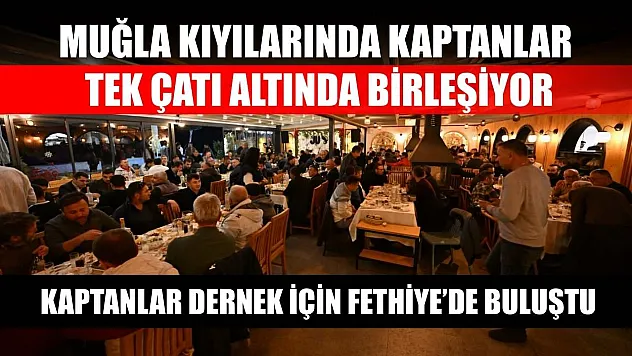 Muğla kıyılarında kaptanlar tek çatı altında birleşiyor: Kaptanlar dernek için Fethiye'de buluştu