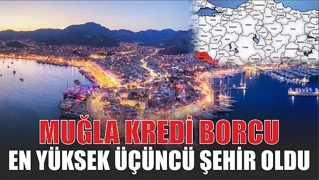 Muğla kredi borcu en yüksek üçüncü şehir oldu