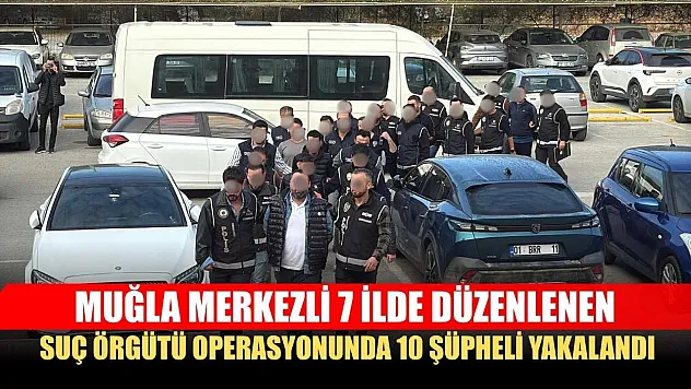 Muğla merkezli 7 ilde düzenlenen suç örgütü operasyonunda 10 şüpheli yakalandı