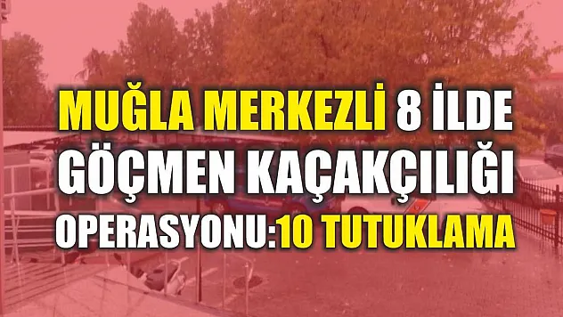 Muğla Merkezli 8 İlde Göçmen Kaçakçılığı Operasyonu: 10 Tutuklama