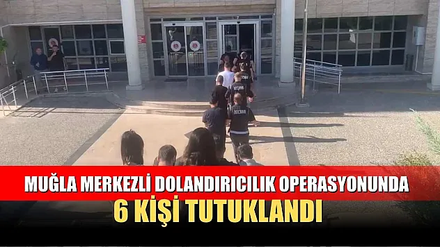 Muğla Merkezli Dolandırıcılık Operasyonunda 6 Kişi Tutuklandı