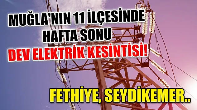 Muğla'nın 11 ilçesinde hafta sonu dev elektrik kesintisi! Fethiye, Seydikemer..