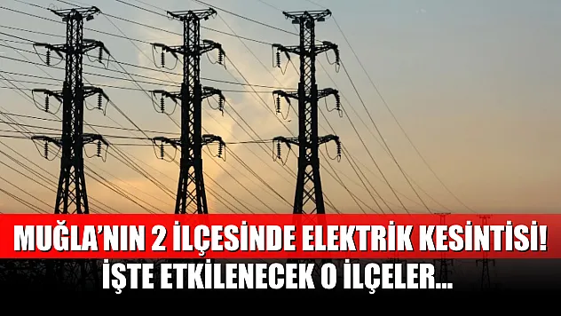 Muğla'nın 2 ilçesinde dev elektrik kesintisi! İşte etkilenecek o ilçeler...