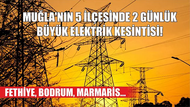 Muğla'nın 5 ilçesinde 2 günlük büyük elektrik kesintisi! Fethiye, Bodrum, Marmaris…