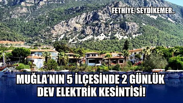 Muğla'nın 5 ilçesinde 2 günlük dev elektrik kesintisi! Fethiye, Seydikemer..  28-29 Temmuz