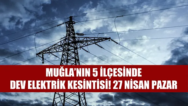 Muğla'nın 5 ilçesinde dev elektrik kesintisi! 27 Nisan Pazar