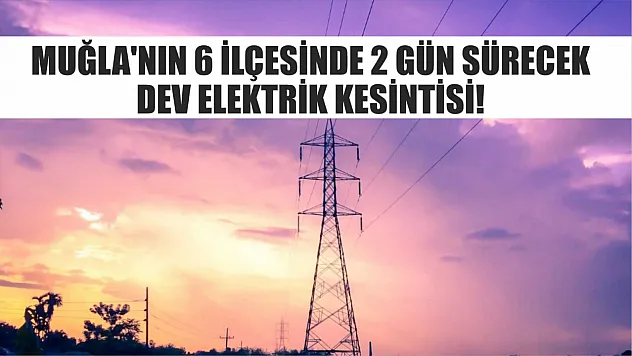 Muğla'nın 6 ilçesinde 2 gün sürecek dev elektrik kesintisi! Fethiye dahil..